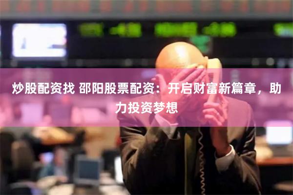炒股配资找 邵阳股票配资：开启财富新篇章，助力投资梦想