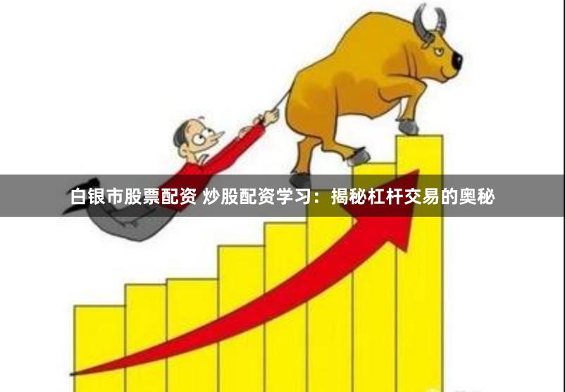 白银市股票配资 炒股配资学习：揭秘杠杆交易的奥秘