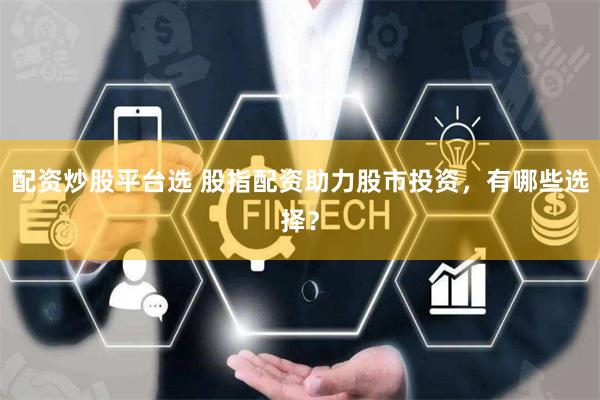 配资炒股平台选 股指配资助力股市投资，有哪些选择？