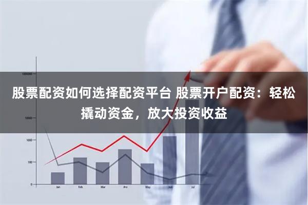 股票配资如何选择配资平台 股票开户配资：轻松撬动资金，放大投资收益