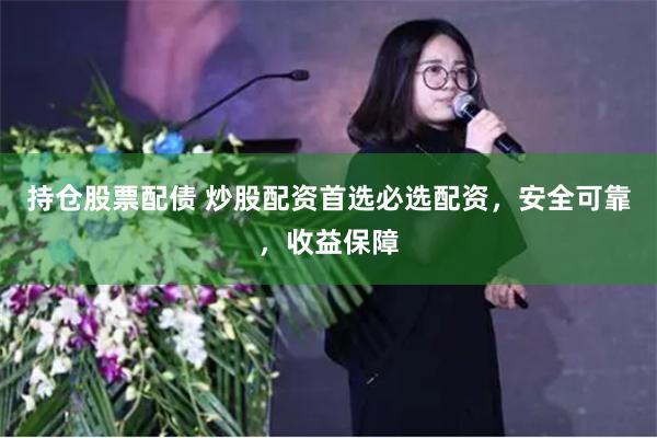 持仓股票配债 炒股配资首选必选配资，安全可靠，收益保障