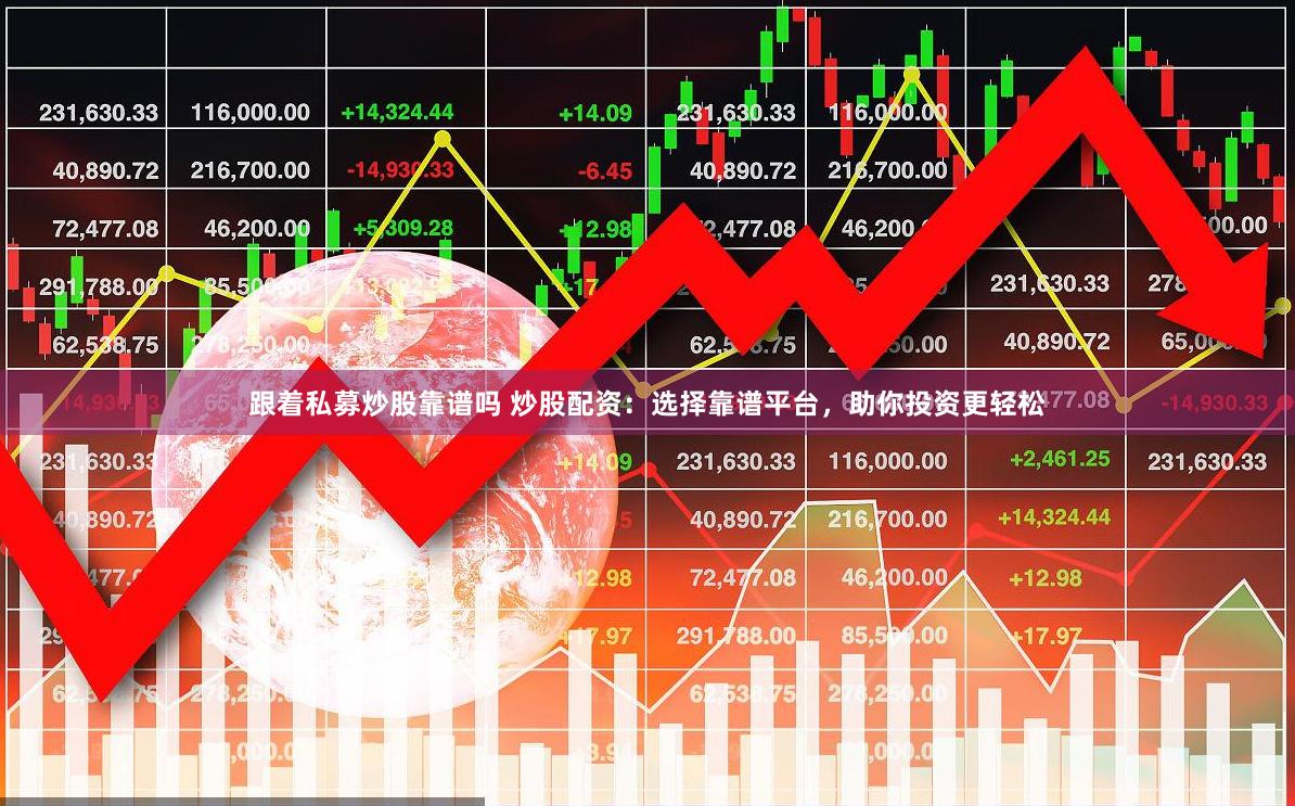 跟着私募炒股靠谱吗 炒股配资：选择靠谱平台，助你投资更轻松