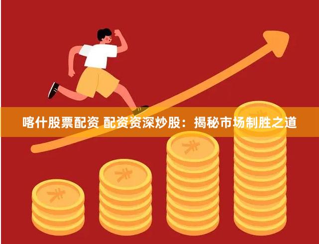 喀什股票配资 配资资深炒股：揭秘市场制胜之道