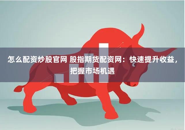怎么配资炒股官网 股指期货配资网：快速提升收益，把握市场机遇