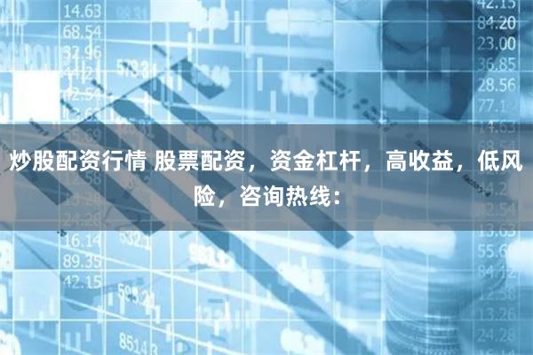 炒股配资行情 股票配资，资金杠杆，高收益，低风险，咨询热线：