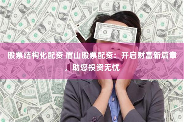 股票结构化配资 眉山股票配资：开启财富新篇章，助您投资无忧