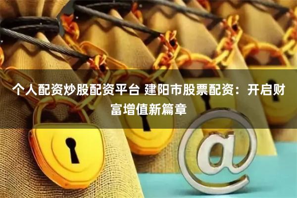 个人配资炒股配资平台 建阳市股票配资：开启财富增值新篇章