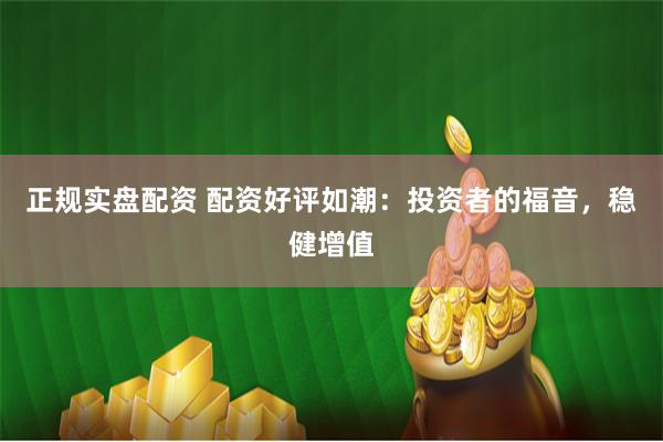 正规实盘配资 配资好评如潮：投资者的福音，稳健增值