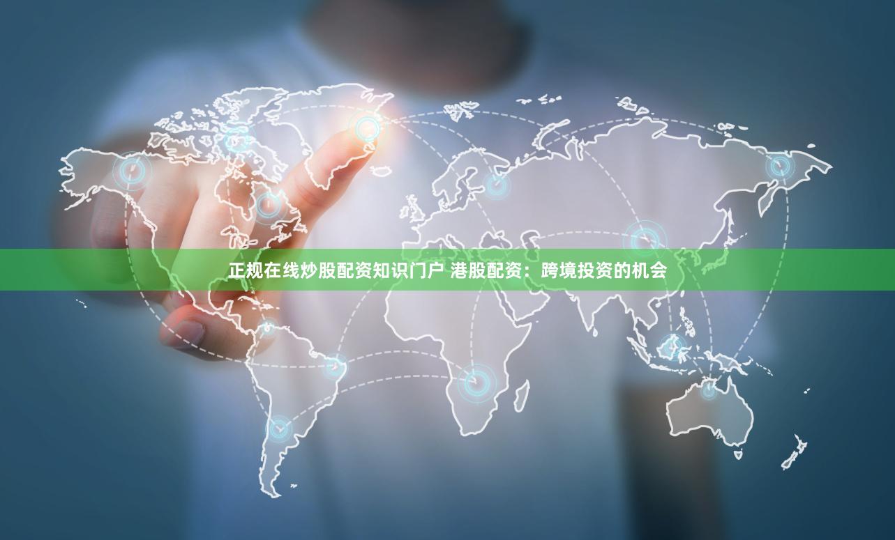 正规在线炒股配资知识门户 港股配资：跨境投资的机会