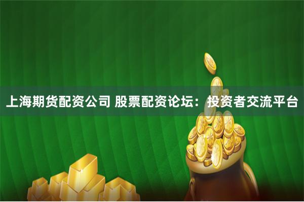 上海期货配资公司 股票配资论坛：投资者交流平台