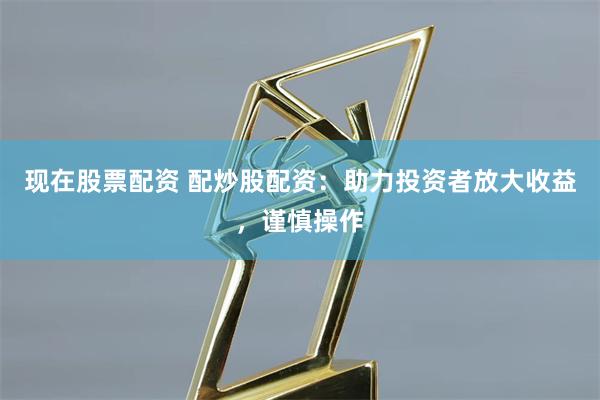 现在股票配资 配炒股配资：助力投资者放大收益，谨慎操作
