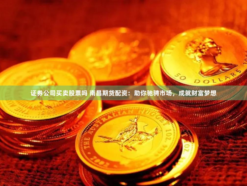 证券公司买卖股票吗 南昌期货配资：助你驰骋市场，成就财富梦想