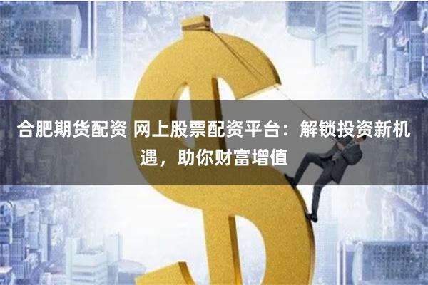 合肥期货配资 网上股票配资平台：解锁投资新机遇，助你财富增值