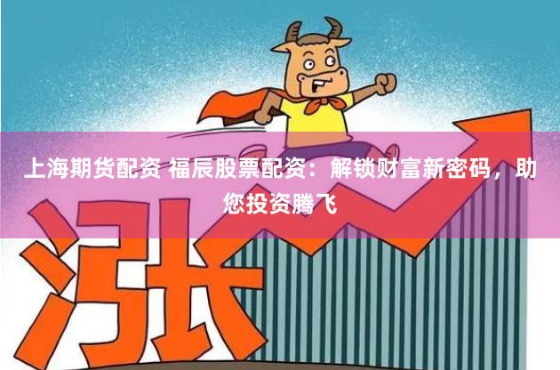 上海期货配资 福辰股票配资：解锁财富新密码，助您投资腾飞