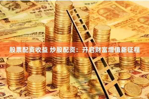 股票配资收益 炒股配资：开启财富增值新征程