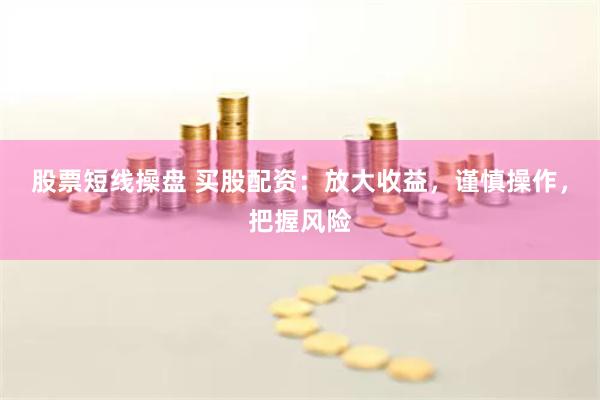 股票短线操盘 买股配资：放大收益，谨慎操作，把握风险