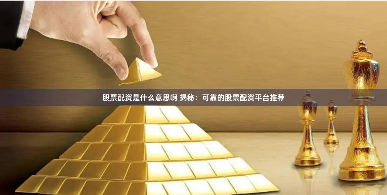 股票配资是什么意思啊 揭秘：可靠的股票配资平台推荐