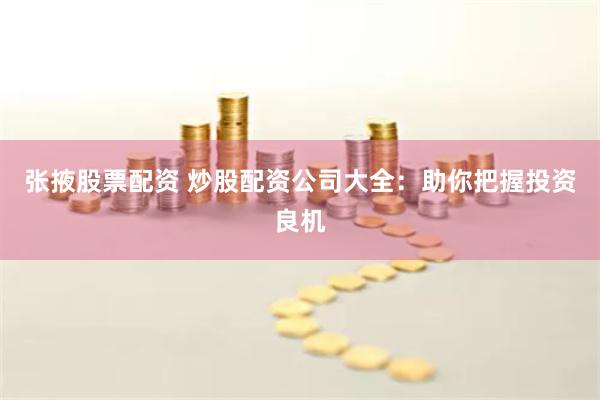 张掖股票配资 炒股配资公司大全：助你把握投资良机