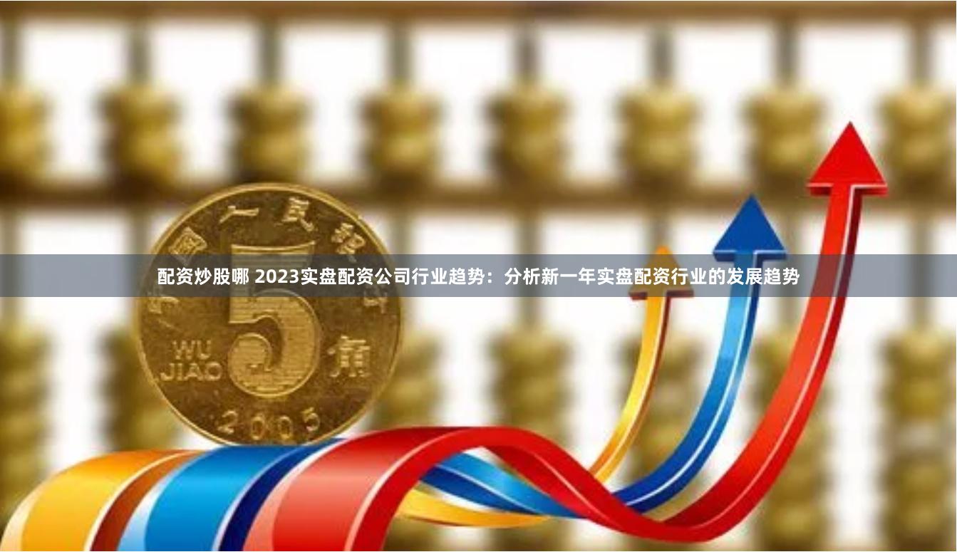配资炒股哪 2023实盘配资公司行业趋势：分析新一年实盘配资行业的发展趋势