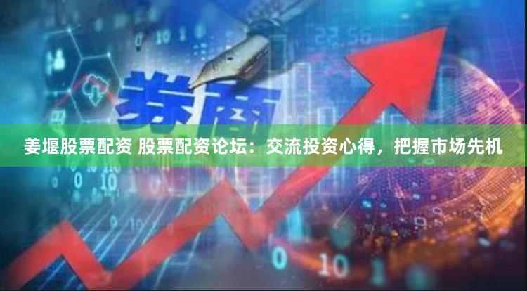 姜堰股票配资 股票配资论坛：交流投资心得，把握市场先机