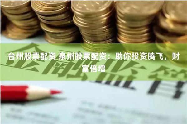 台州股票配资 泉州股票配资：助你投资腾飞，财富倍增