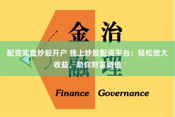 配资实盘炒股开户 线上炒股配资平台：轻松放大收益，助你财富增值