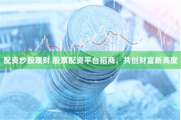 配资炒股理财 股票配资平台招商，共创财富新高度