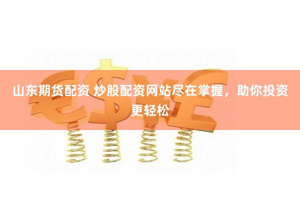 山东期货配资 炒股配资网站尽在掌握，助你投资更轻松
