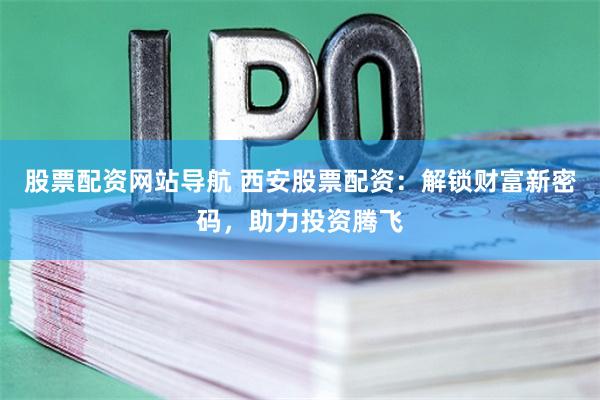 股票配资网站导航 西安股票配资：解锁财富新密码，助力投资腾飞