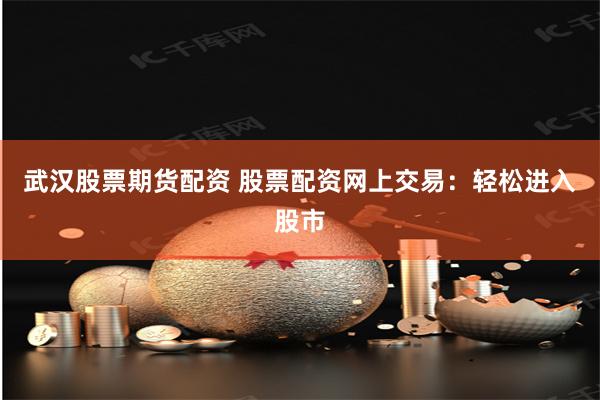 武汉股票期货配资 股票配资网上交易：轻松进入股市