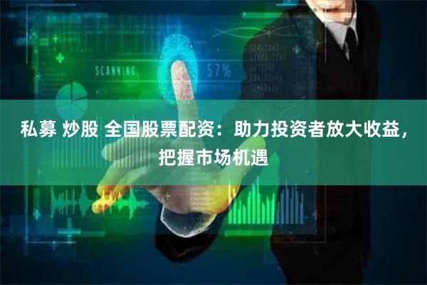 私募 炒股 全国股票配资：助力投资者放大收益，把握市场机遇