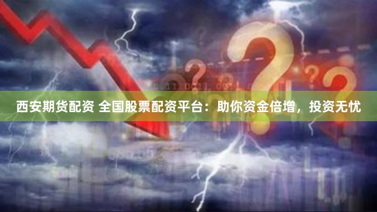 西安期货配资 全国股票配资平台：助你资金倍增，投资无忧