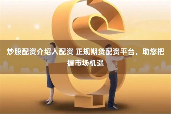 炒股配资介绍入配资 正规期货配资平台，助您把握市场机遇