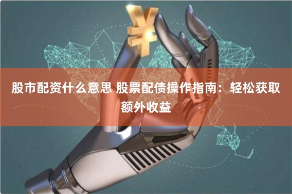 股市配资什么意思 股票配债操作指南：轻松获取额外收益