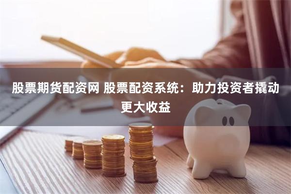 股票期货配资网 股票配资系统：助力投资者撬动更大收益