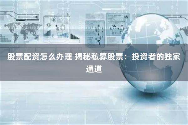 股票配资怎么办理 揭秘私募股票：投资者的独家通道