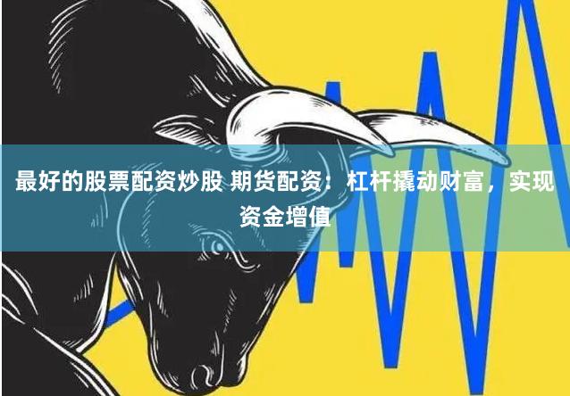 最好的股票配资炒股 期货配资：杠杆撬动财富，实现资金增值