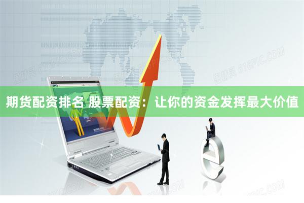 期货配资排名 股票配资：让你的资金发挥最大价值