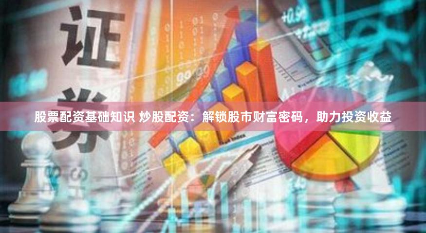 股票配资基础知识 炒股配资：解锁股市财富密码，助力投资收益