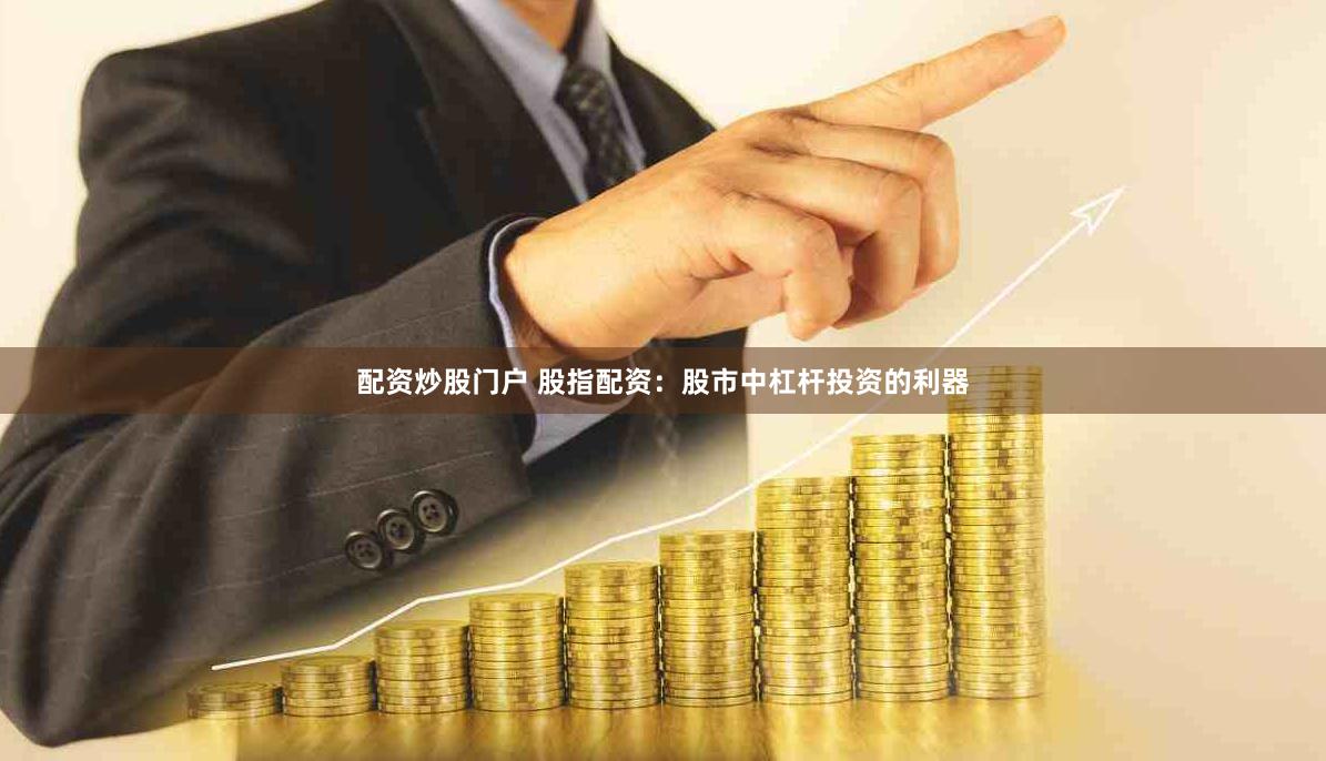 配资炒股门户 股指配资：股市中杠杆投资的利器