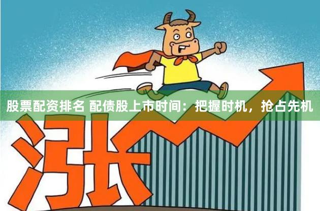 股票配资排名 配债股上市时间：把握时机，抢占先机