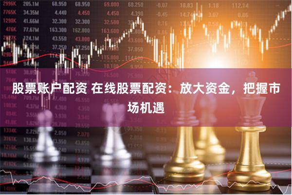 股票账户配资 在线股票配资：放大资金，把握市场机遇