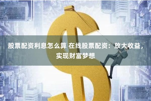 股票配资利息怎么算 在线股票配资：放大收益，实现财富梦想