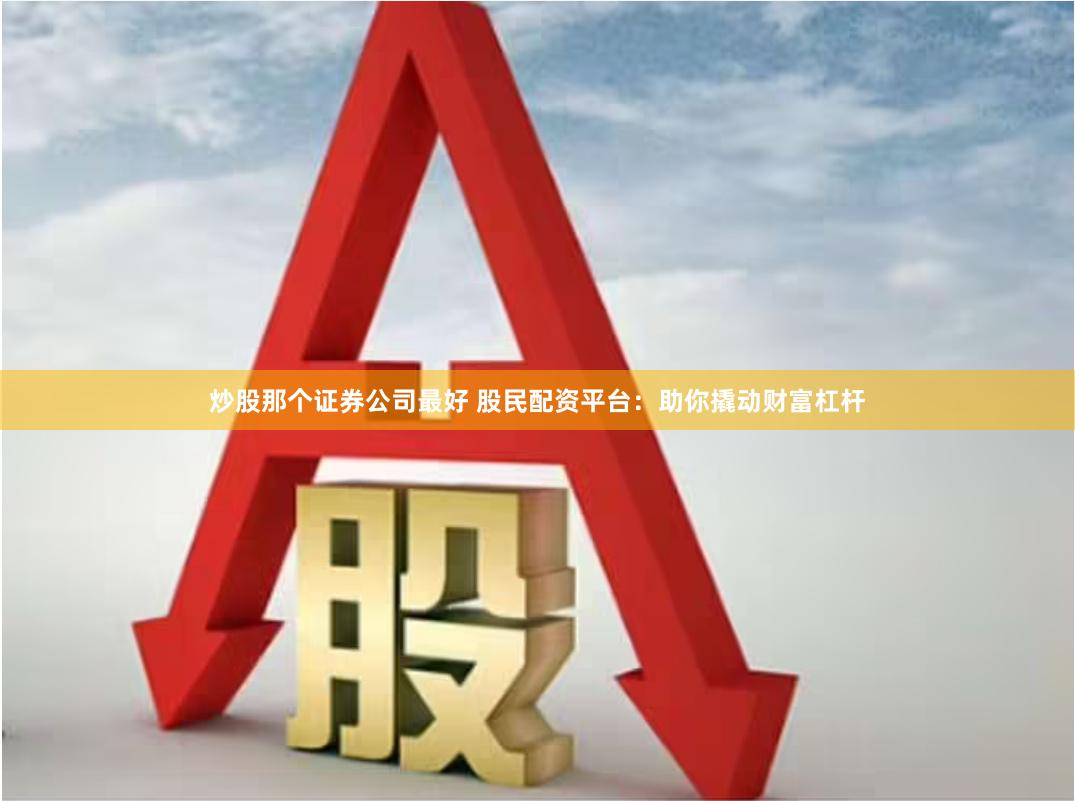 炒股那个证券公司最好 股民配资平台：助你撬动财富杠杆