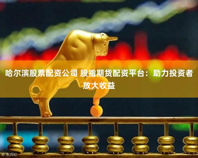 哈尔滨股票配资公司 股指期货配资平台：助力投资者放大收益