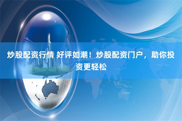 炒股配资行情 好评如潮！炒股配资门户，助你投资更轻松