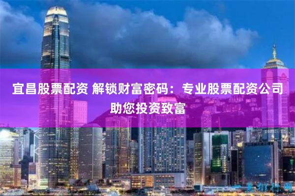 宜昌股票配资 解锁财富密码：专业股票配资公司助您投资致富