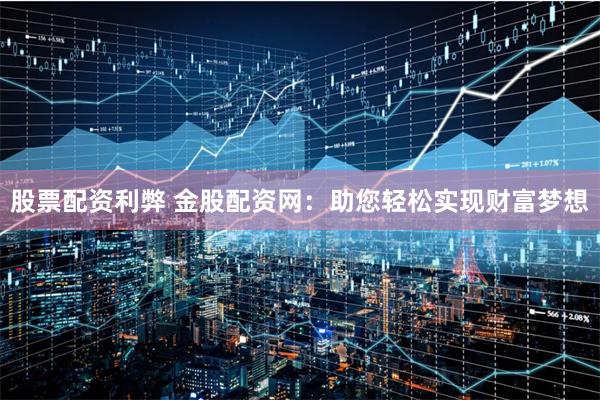 股票配资利弊 金股配资网：助您轻松实现财富梦想