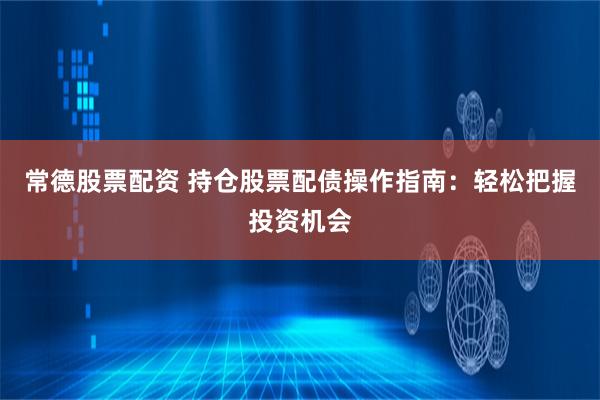 常德股票配资 持仓股票配债操作指南：轻松把握投资机会
