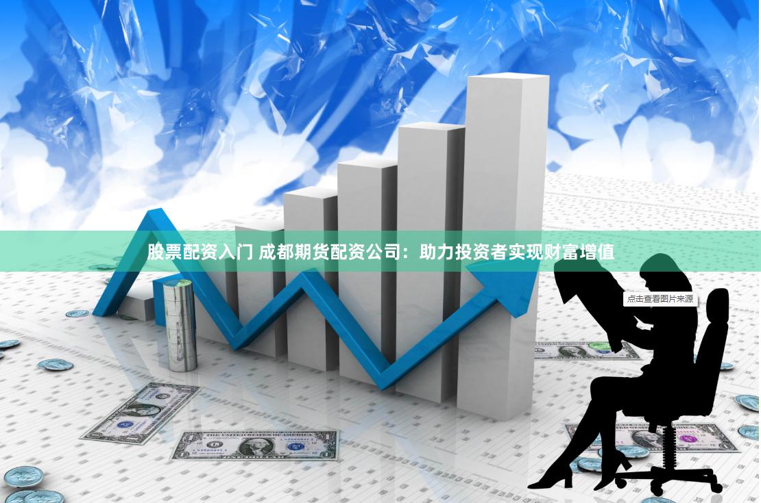 股票配资入门 成都期货配资公司：助力投资者实现财富增值